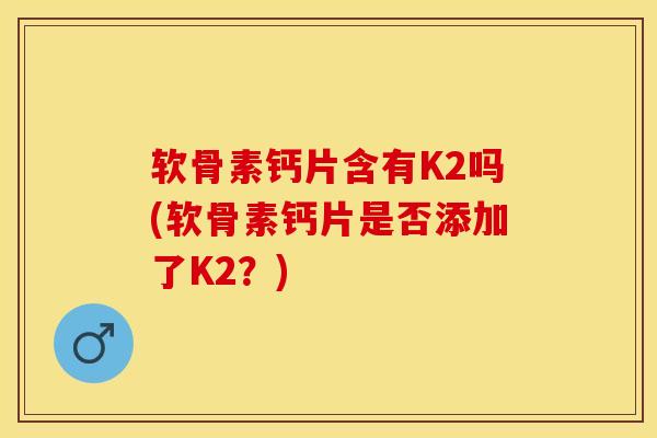 软骨素钙片含有K2吗(软骨素钙片是否添加了K2？)