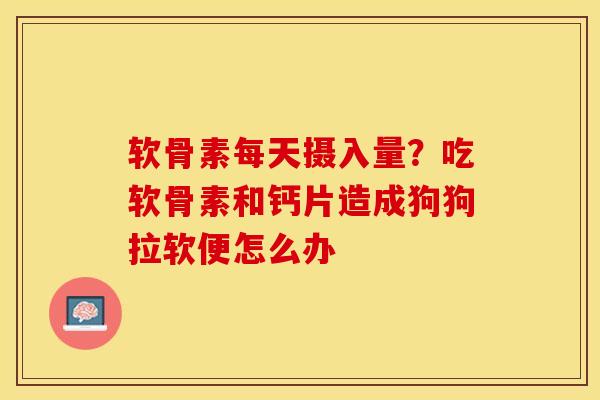 软骨素每天摄入量？吃软骨素和钙片造成狗狗拉软便怎么办