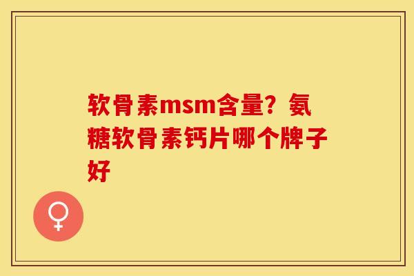 软骨素msm含量？氨糖软骨素钙片哪个牌子好