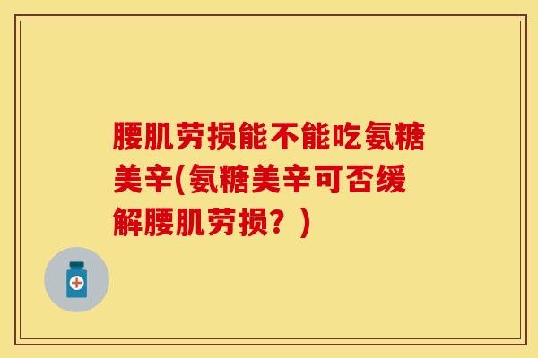 腰肌劳损能不能吃氨糖美辛(氨糖美辛可否缓解腰肌劳损？)