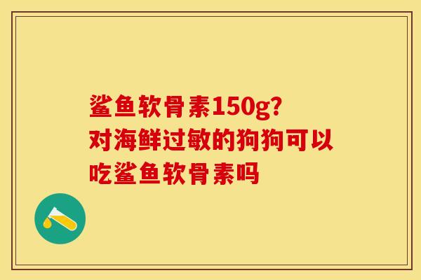 鲨鱼软骨素150g？对海鲜过敏的狗狗可以吃鲨鱼软骨素吗