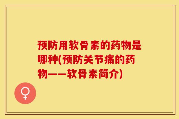预防用软骨素的药物是哪种(预防关节痛的药物——软骨素简介)