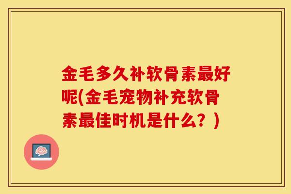 金毛多久补软骨素最好呢(金毛宠物补充软骨素最佳时机是什么？)