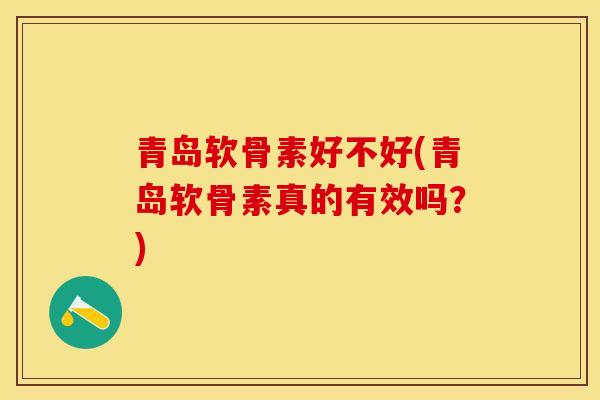 青岛软骨素好不好(青岛软骨素真的有效吗？)