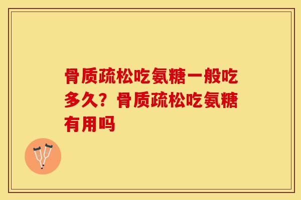 骨质疏松吃氨糖一般吃多久？骨质疏松吃氨糖有用吗