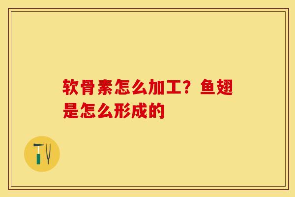 软骨素怎么加工？鱼翅是怎么形成的