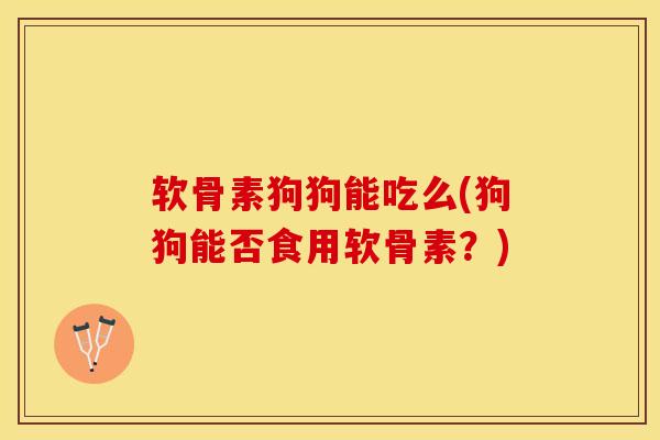 软骨素狗狗能吃么(狗狗能否食用软骨素？)