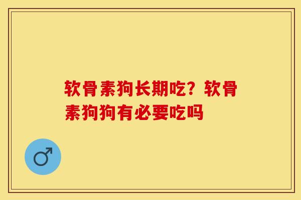 软骨素狗长期吃？软骨素狗狗有必要吃吗