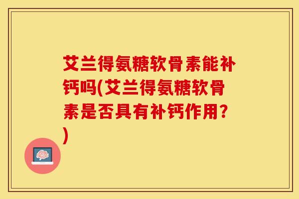 艾兰得氨糖软骨素能补钙吗(艾兰得氨糖软骨素是否具有补钙作用？)
