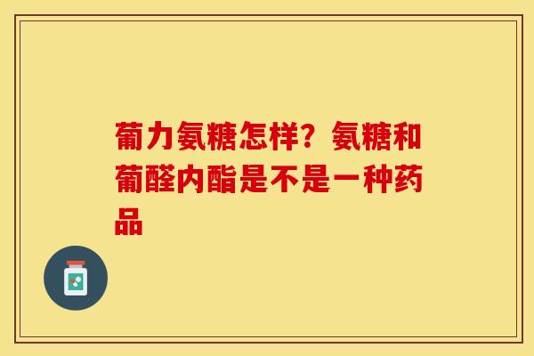 葡力氨糖怎样？氨糖和葡醛内酯是不是一种药品