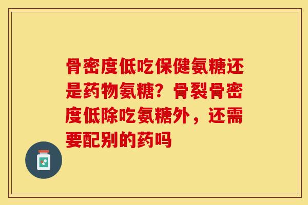 骨密度低吃保健氨糖还是氨糖？骨裂骨密度低除吃氨糖外，还需要配别的药吗