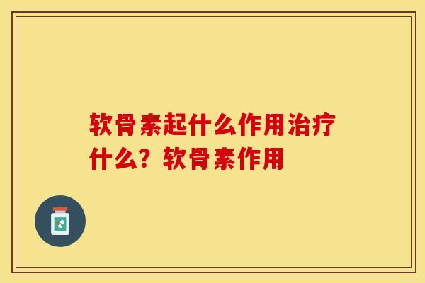 软骨素起什么作用治疗什么？软骨素作用