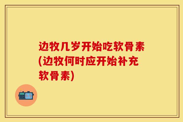 边牧几岁开始吃软骨素(边牧何时应开始补充软骨素)