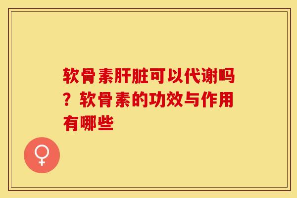 软骨素肝脏可以代谢吗？软骨素的功效与作用有哪些