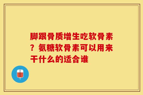 脚跟骨质增生吃软骨素？氨糖软骨素可以用来干什么的适合谁