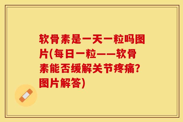 软骨素是一天一粒吗图片(每日一粒——软骨素能否缓解关节疼痛？图片解答)