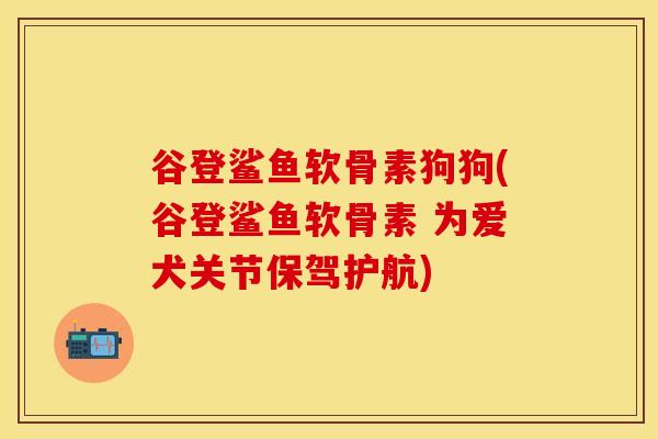 谷登鲨鱼软骨素狗狗(谷登鲨鱼软骨素 为爱犬关节保驾护航)