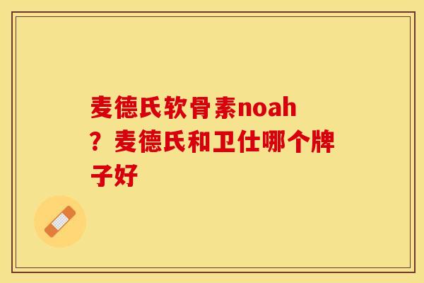 麦德氏软骨素noah？麦德氏和卫仕哪个牌子好