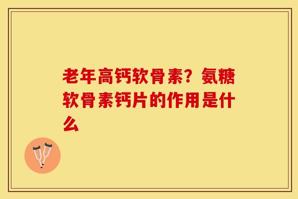 老年高钙软骨素？氨糖软骨素钙片的作用是什么