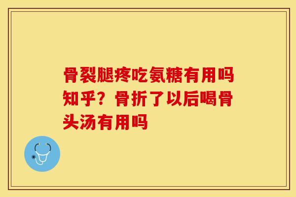 骨裂腿疼吃氨糖有用吗知乎？骨折了以后喝骨头汤有用吗