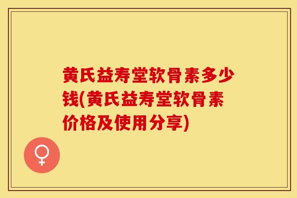 黄氏益寿堂软骨素多少钱(黄氏益寿堂软骨素价格及使用分享)