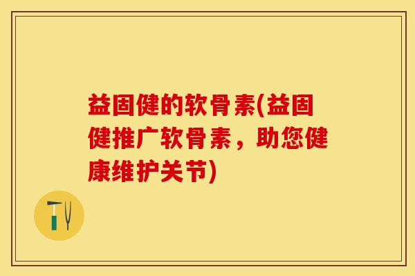 益固健的软骨素(益固健推广软骨素，助您健康维护关节)