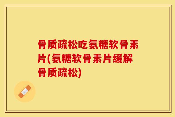 骨质疏松吃氨糖软骨素片(氨糖软骨素片缓解骨质疏松)