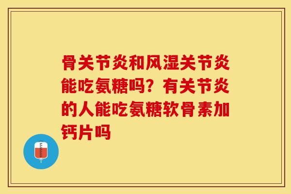 骨关节炎和风湿关节炎能吃氨糖吗？有关节炎的人能吃氨糖软骨素加钙片吗