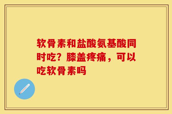 软骨素和盐酸氨基酸同时吃？膝盖疼痛，可以吃软骨素吗