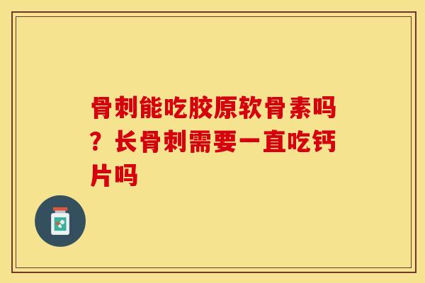 骨刺能吃胶原软骨素吗？长骨刺需要一直吃钙片吗