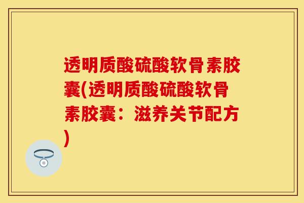 透明质酸硫酸软骨素胶囊(透明质酸硫酸软骨素胶囊：滋养关节配方)