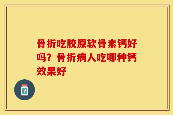 骨折吃胶原软骨素钙好吗？骨折病人吃哪种钙效果好