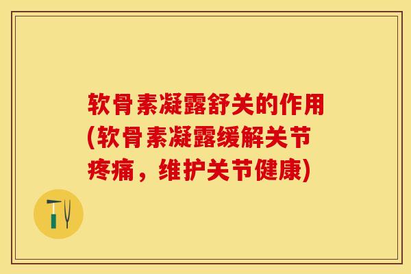 软骨素凝露舒关的作用(软骨素凝露缓解关节疼痛，维护关节健康)