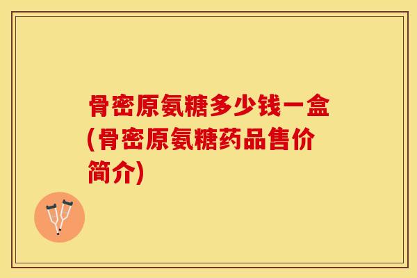 骨密原氨糖多少钱一盒(骨密原氨糖药品售价简介) 骨密原氨糖多少钱一盒(骨密原氨糖药品售价简介)