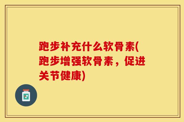 跑步补充什么软骨素(跑步增强软骨素，促进关节健康)
