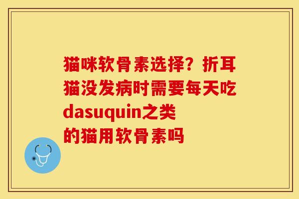 猫咪软骨素选择？折耳猫没发病时需要每天吃dasuquin之类的猫用软骨素吗