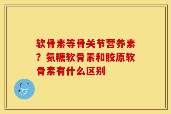 软骨素等骨关节营养素?氨糖软骨素和胶原软骨素有什么区别 软骨素等骨关节营养素?氨糖软骨素和胶原软骨素有什么区别