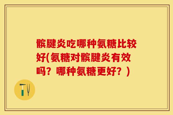 髌腱炎吃哪种氨糖比较好(氨糖对髌腱炎有效吗？哪种氨糖更好？)