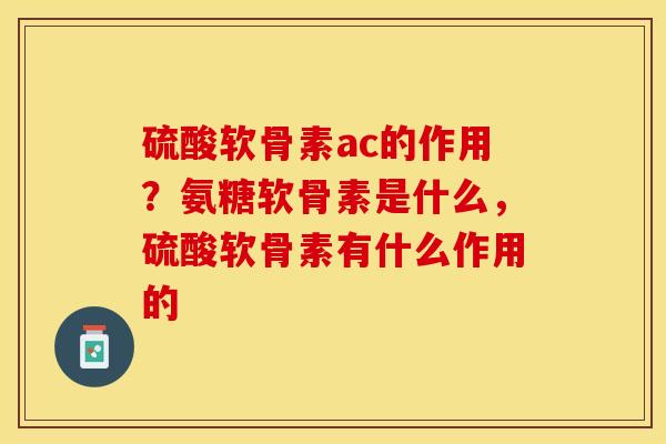 硫酸软骨素ac的作用？氨糖软骨素是什么，硫酸软骨素有什么作用的