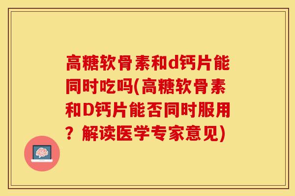 高糖软骨素和d钙片能同时吃吗(高糖软骨素和D钙片能否同时服用？解读医学专家意见)