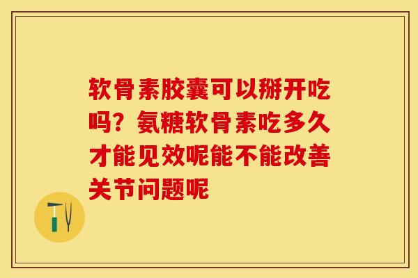 软骨素胶囊可以掰开吃吗？氨糖软骨素吃多久才能见效呢能不能改善关节问题呢