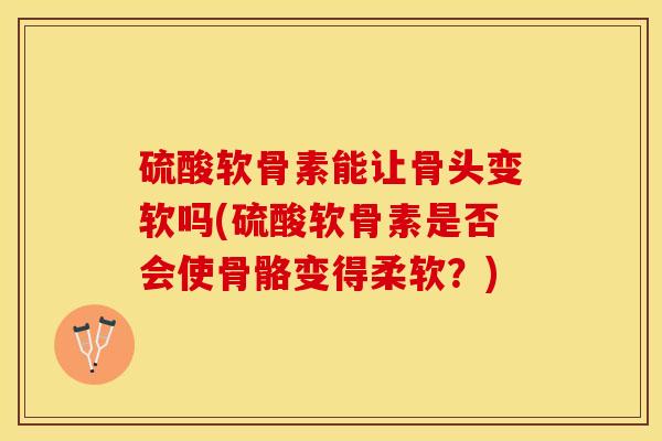 硫酸软骨素能让骨头变软吗(硫酸软骨素是否会使骨骼变得柔软？)
