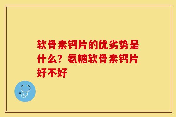 软骨素钙片的优劣势是什么？氨糖软骨素钙片好不好