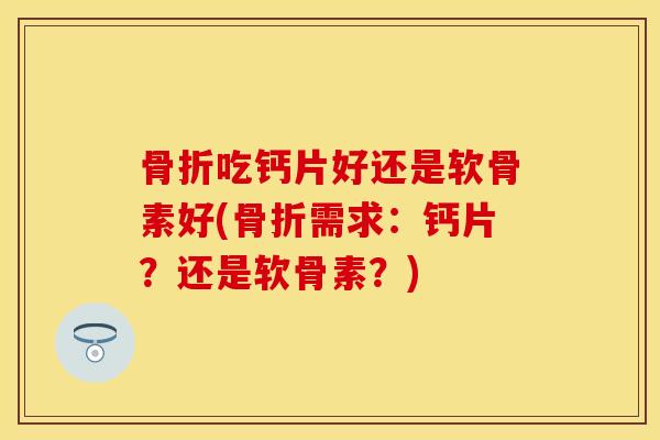 骨折吃钙片好还是软骨素好(骨折需求：钙片？还是软骨素？)