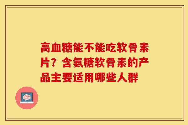 高能不能吃软骨素片?含氨糖软骨素的产品主要适用哪些人群 高能不能吃软骨素片?含氨糖软骨素的产品主要适用哪些人群