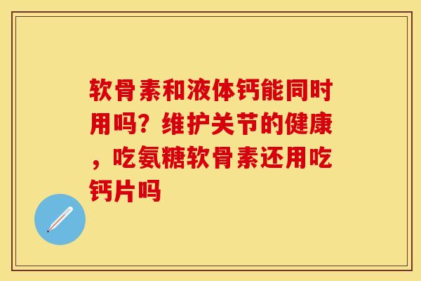 软骨素和液体钙能同时用吗？维护关节的健康，吃氨糖软骨素还用吃钙片吗