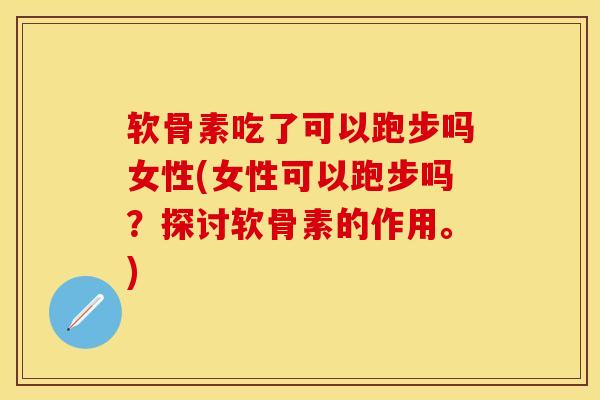 软骨素吃了可以跑步吗女性(女性可以跑步吗？探讨软骨素的作用。)