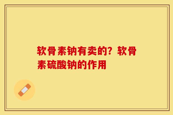 软骨素钠有卖的？软骨素硫酸钠的作用