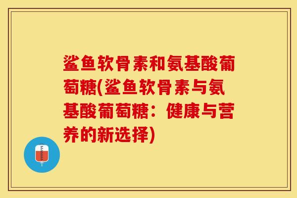 鲨鱼软骨素和氨基酸葡萄糖(鲨鱼软骨素与氨基酸葡萄糖：健康与营养的新选择)