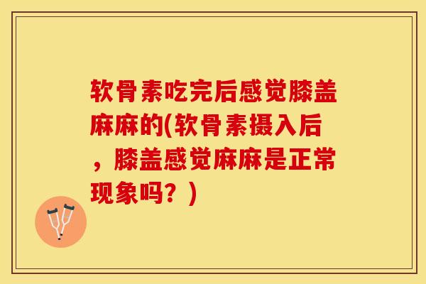 软骨素吃完后感觉膝盖麻麻的(软骨素摄入后，膝盖感觉麻麻是正常现象吗？)